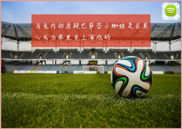 马竞内部质疑巴萨签小蜘蛛是否真心或为弗里克上演戏码