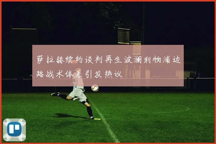 萨拉赫续约谈判再生波澜利物浦边路战术体系引发热议