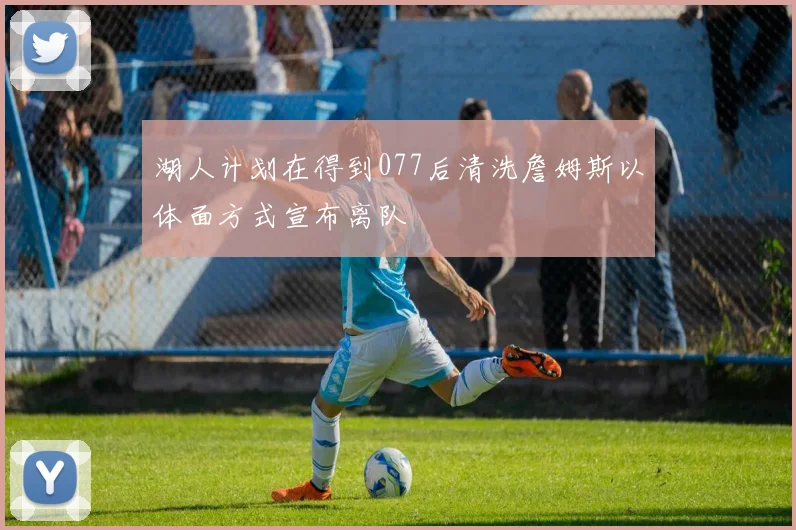 湖人计划在得到077后清洗詹姆斯以体面方式宣布离队