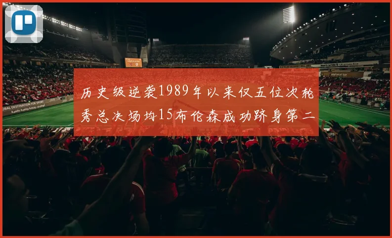 历史级逆袭1989年以来仅五位次轮秀总决场均15布伦森成功跻身第二位