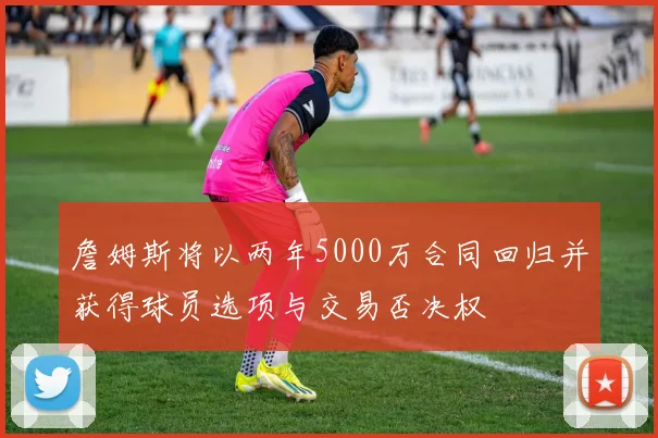 詹姆斯将以两年5000万合同回归并获得球员选项与交易否决权