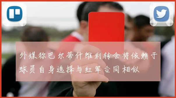 外媒称巴尔蒂什维利转会将依赖于球员自身选择与红军合同相似