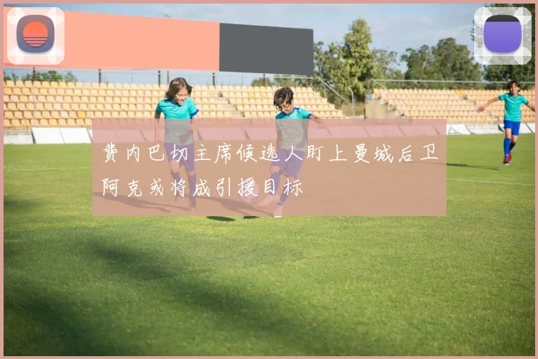 费内巴切主席候选人盯上曼城后卫阿克或将成引援目标