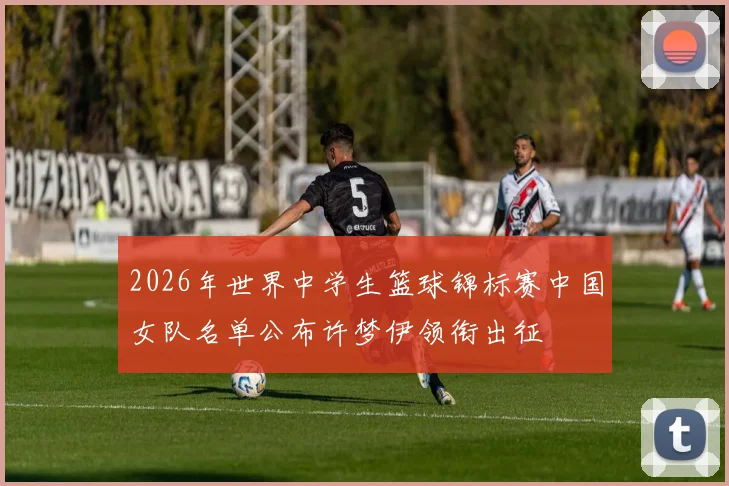2026年世界中学生篮球锦标赛中国女队名单公布许梦伊领衔出征