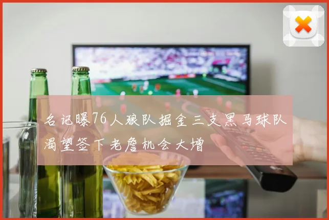 名记曝76人狼队掘金三支黑马球队渴望签下老詹机会大增