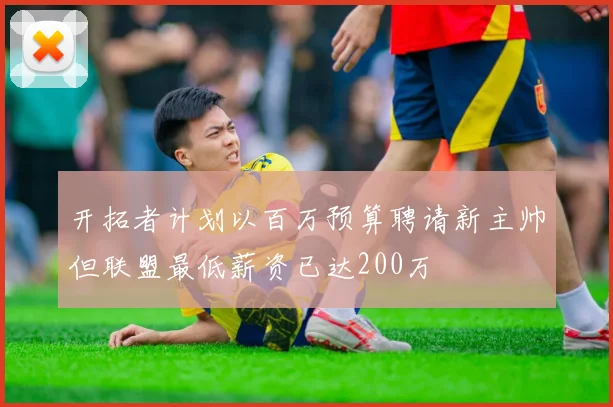 开拓者计划以百万预算聘请新主帅但联盟最低薪资已达200万
