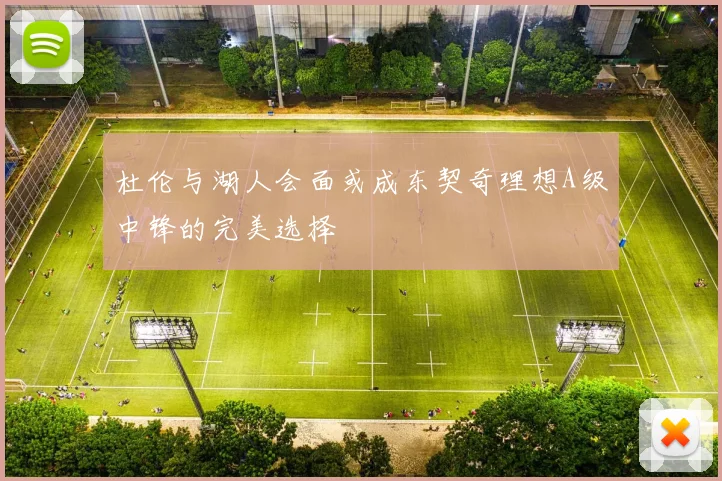 杜伦与湖人会面或成东契奇理想A级中锋的完美选择