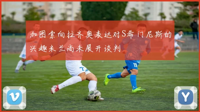 加图索向拉齐奥表达对S希门尼斯的兴趣米兰尚未展开谈判