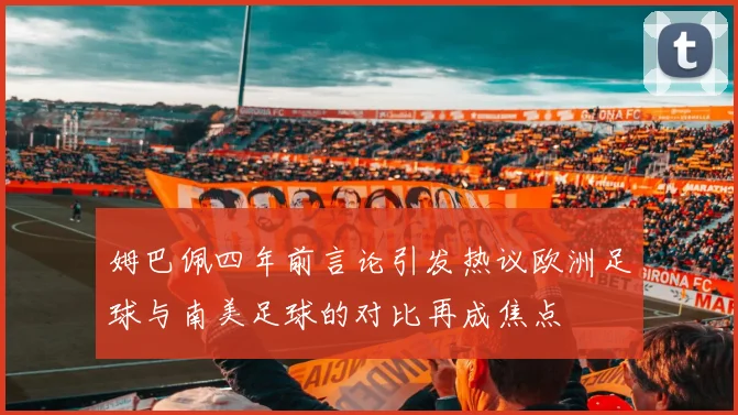 姆巴佩四年前言论引发热议欧洲足球与南美足球的对比再成焦点