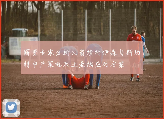 薪资专家分析火箭续约伊森与斯玛特中产策略及土豪线应对方案