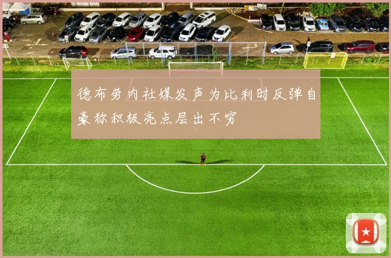 德布劳内社媒发声为比利时反弹自豪称积极亮点层出不穷