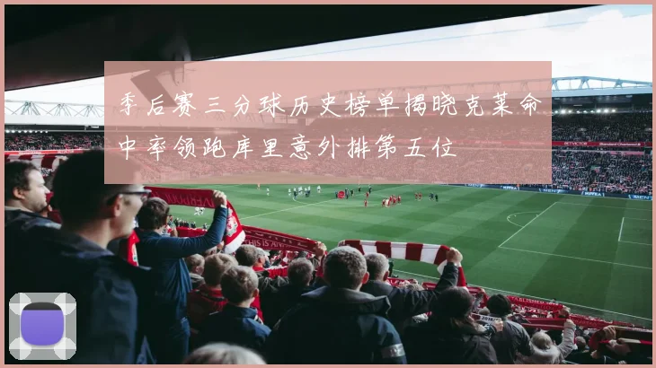 季后赛三分球历史榜单揭晓克莱命中率领跑库里意外排第五位