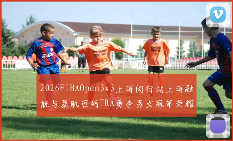 2026FIBAOpen3x3上海闵行站上海融航与暴肌密码TRA勇夺男女冠军荣耀
