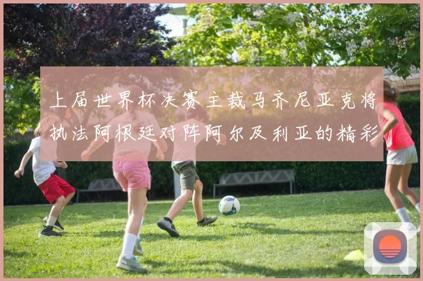 上届世界杯决赛主裁马齐尼亚克将执法阿根廷对阵阿尔及利亚的精彩对决