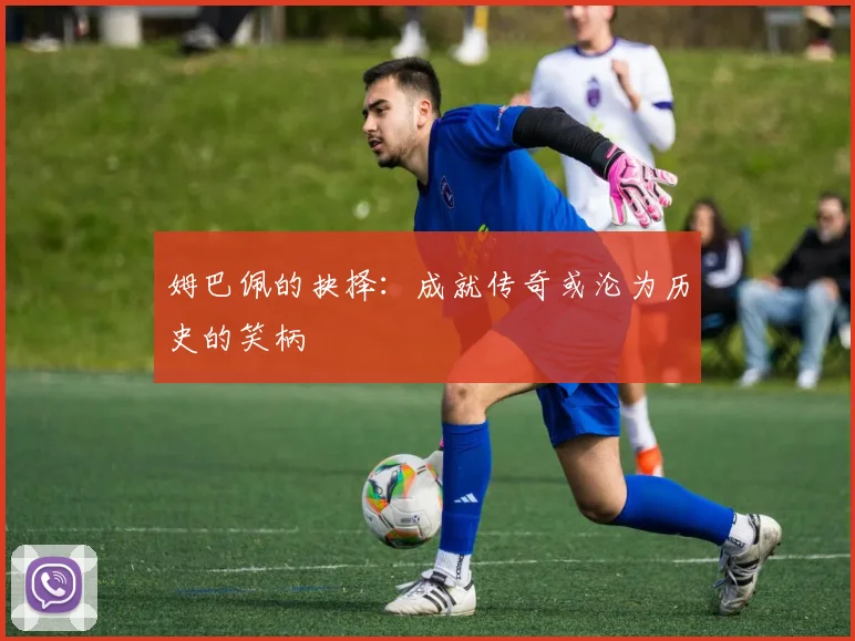 姆巴佩的抉择：成就传奇或沦为历史的笑柄