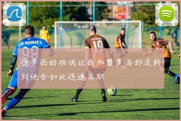 德罗西的劝说让我加盟罗马却没料到他会如此迅速离职