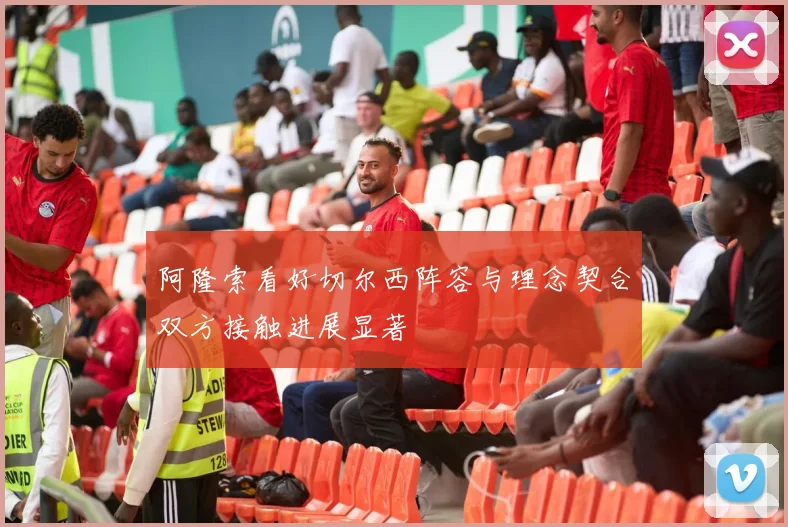 阿隆索看好切尔西阵容与理念契合双方接触进展显著
