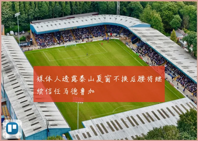 媒体人透露泰山夏窗不换后腰将继续信任马德鲁加