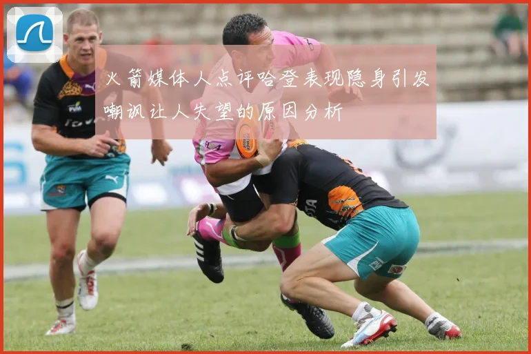 火箭媒体人点评哈登表现隐身引发嘲讽让人失望的原因分析