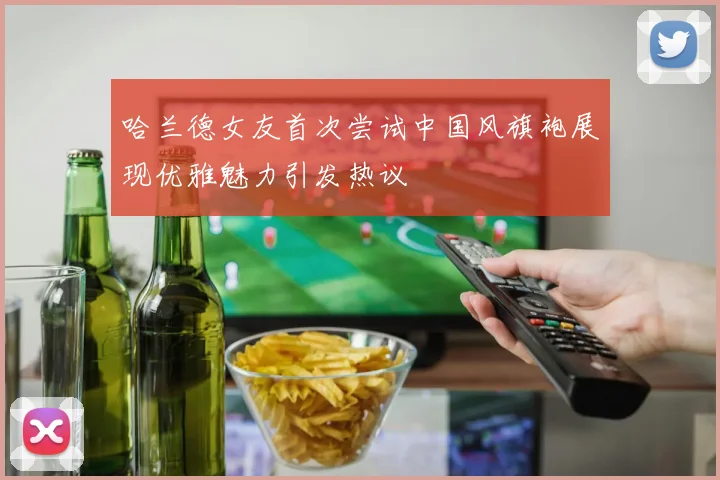 哈兰德女友首次尝试中国风旗袍展现优雅魅力引发热议