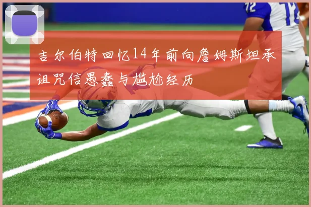 吉尔伯特回忆14年前向詹姆斯坦承诅咒信愚蠢与尴尬经历