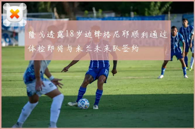 隆戈透露18岁边锋格尼耶顺利通过体检即将与米兰未来队签约