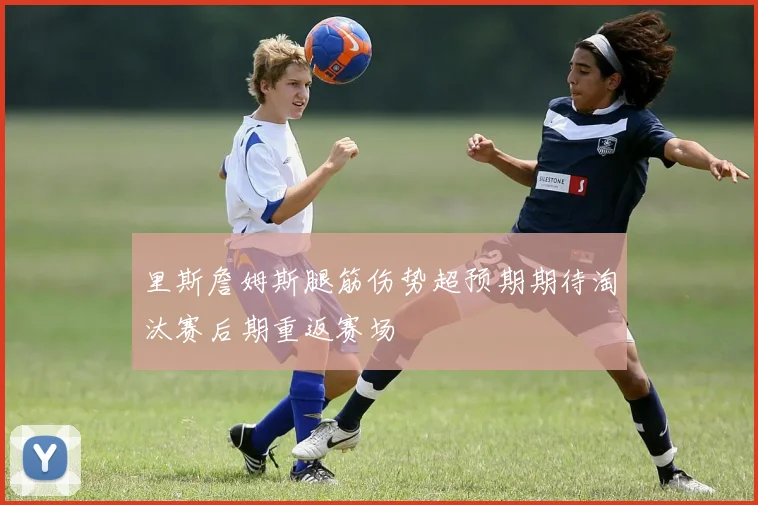 里斯詹姆斯腿筋伤势超预期期待淘汰赛后期重返赛场