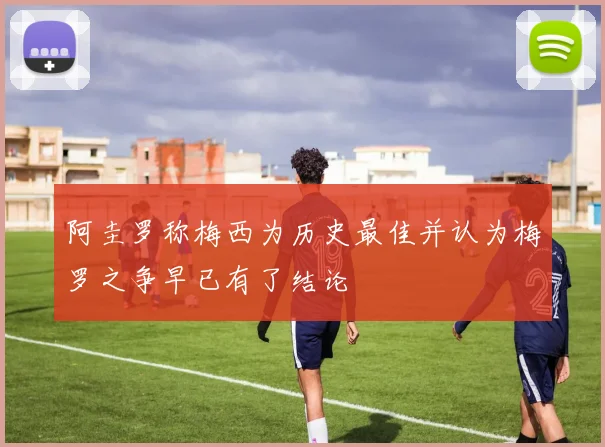 阿圭罗称梅西为历史最佳并认为梅罗之争早已有了结论