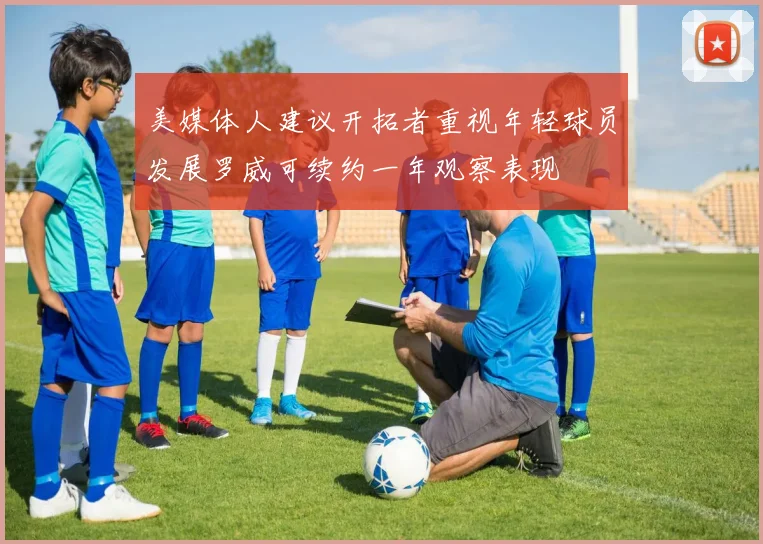 美媒体人建议开拓者重视年轻球员发展罗威可续约一年观察表现