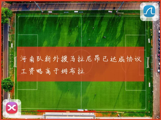 河南队新外援马拉尼昂已达成协议工资略高于姆布拉