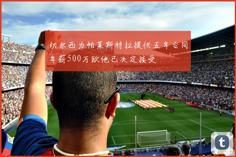 切尔西为帕莱斯特拉提供五年合同年薪500万欧他已决定接受