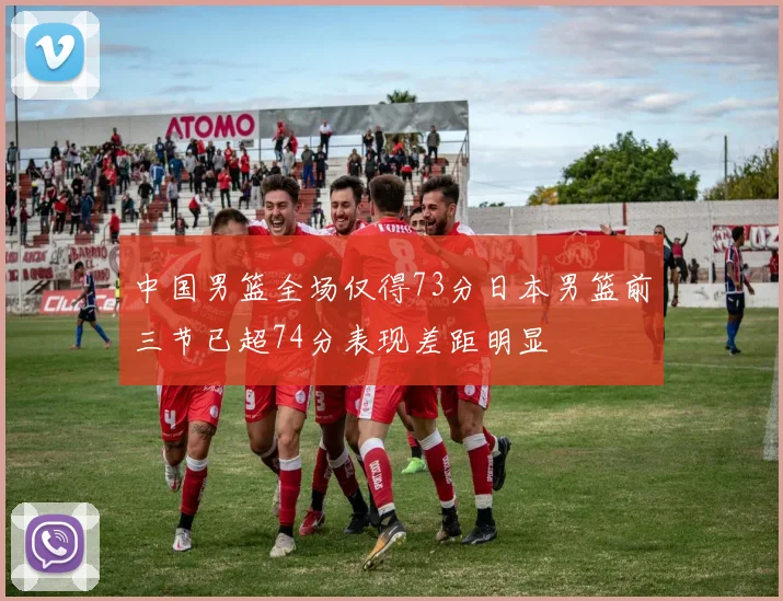 中国男篮全场仅得73分日本男篮前三节已超74分表现差距明显