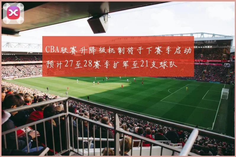 CBA联赛升降级机制将于下赛季启动预计27至28赛季扩军至21支球队