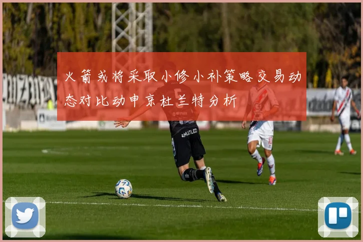 火箭或将采取小修小补策略交易动态对比动申京杜兰特分析