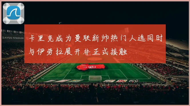 卡里克成为曼联新帅热门人选同时与伊劳拉展开非正式接触