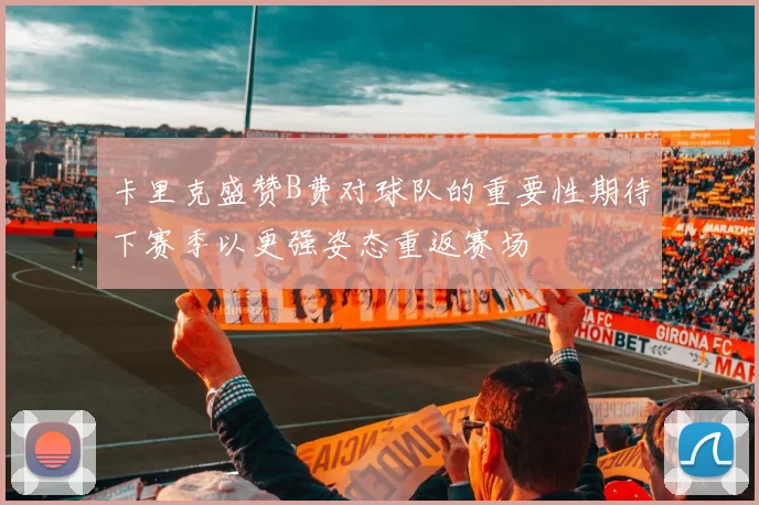卡里克盛赞B费对球队的重要性期待下赛季以更强姿态重返赛场