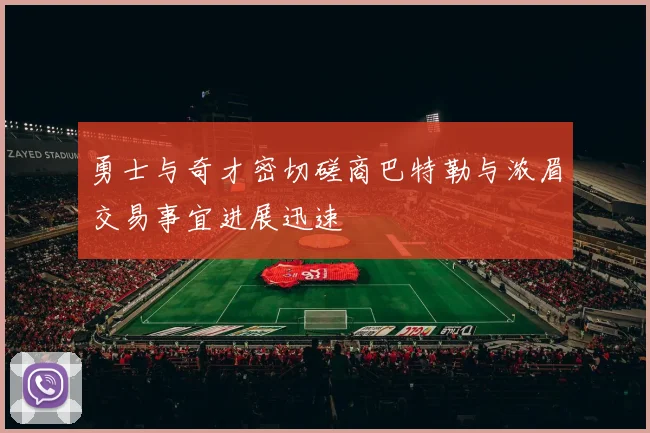 勇士与奇才密切磋商巴特勒与浓眉交易事宜进展迅速