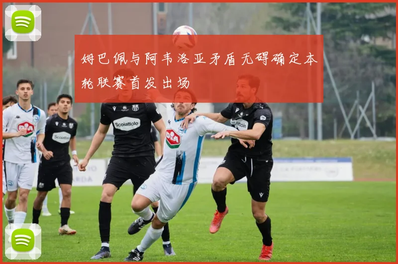 姆巴佩与阿韦洛亚矛盾无碍确定本轮联赛首发出场