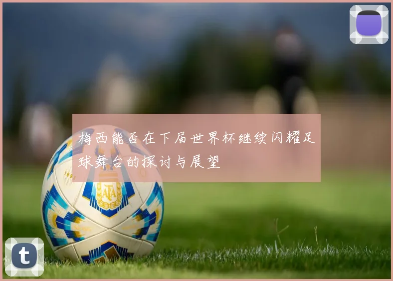 梅西能否在下届世界杯继续闪耀足球舞台的探讨与展望